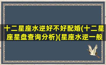 十二星座水逆好不好配婚(十二星座星盘查询分析)(星座水逆一般会持续多久)