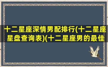 十二星座深情男配排行(十二星座星盘查询表)(十二星座男的最佳情侣)