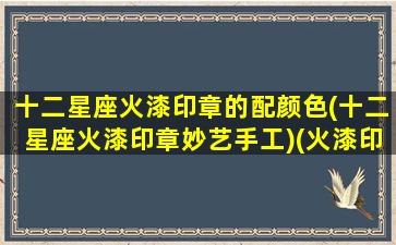 十二星座火漆印章的配颜色(十二星座火漆印章妙艺手工)(火漆印章搭配的植物)