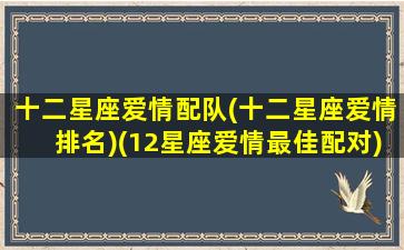 十二星座爱情配队(十二星座爱情排名)(12星座爱情最佳配对)