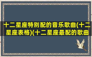 十二星座特别配的音乐歌曲(十二星座表格)(十二星座最配的歌曲)