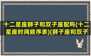 十二星座狮子和双子座配吗(十二星座时间顺序表)(狮子座和双子座的匹配度是多少)