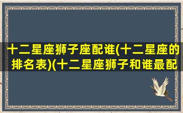 十二星座狮子座配谁(十二星座的排名表)(十二星座狮子和谁最配)