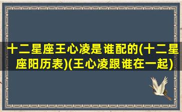 十二星座王心凌是谁配的(十二星座阳历表)(王心凌跟谁在一起)