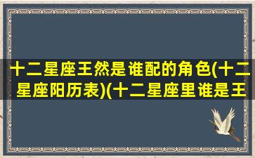 十二星座王然是谁配的角色(十二星座阳历表)(十二星座里谁是王)