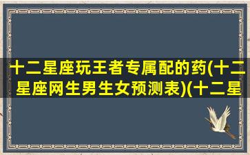 十二星座玩王者专属配的药(十二星座网生男生女预测表)(十二星座适合的王者)