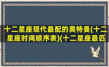 十二星座现代最配的奥特曼(十二星座时间顺序表)(十二星座最匹配的奥特曼)