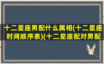 十二星座男配什么属相(十二星座时间顺序表)(十二星座配对男配女)