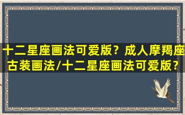 十二星座画法可爱版？成人摩羯座古装画法/十二星座画法可爱版？成人摩羯座古装画法-我的网站