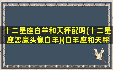 十二星座白羊和天秤配吗(十二星座恶魔头像白羊)(白羊座和天秤座星座合拍指数)