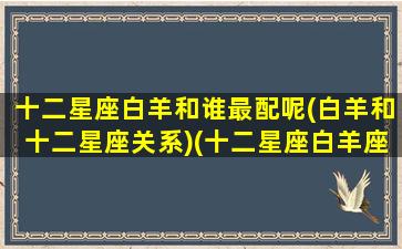 十二星座白羊和谁最配呢(白羊和十二星座关系)(十二星座白羊座和谁配对)