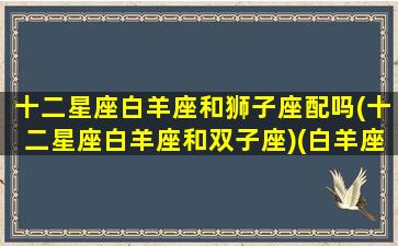 十二星座白羊座和狮子座配吗(十二星座白羊座和双子座)(白羊座和狮子星座最配对)