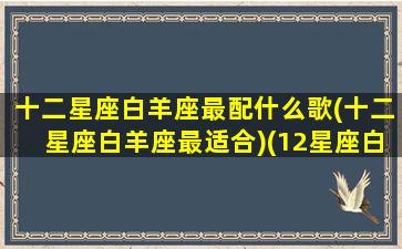 十二星座白羊座最配什么歌(十二星座白羊座最适合)(12星座白羊座配什么座)