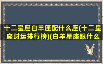 十二星座白羊座配什么座(十二星座财运排行榜)(白羊星座跟什么星座最配)