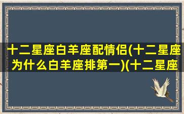 十二星座白羊座配情侣(十二星座为什么白羊座排第一)(十二星座配对白羊)