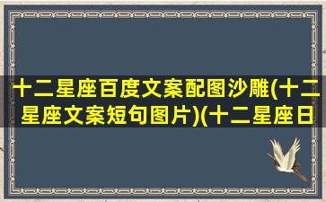 十二星座百度文案配图沙雕(十二星座文案短句图片)(十二星座日常文)