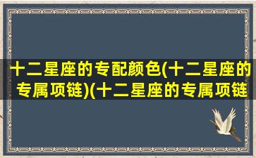 十二星座的专配颜色(十二星座的专属项链)(十二星座的专属项链是什么样子给我看一下)