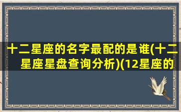 十二星座的名字最配的是谁(十二星座星盘查询分析)(12星座的名字叫什么名字好听一点)