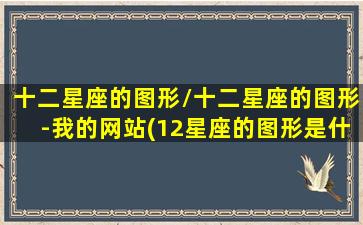 十二星座的图形/十二星座的图形-我的网站(12星座的图形是什么样子的)