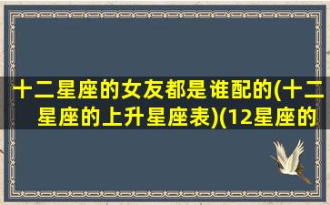 十二星座的女友都是谁配的(十二星座的上升星座表)(12星座的女朋友是谁)
