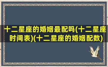 十二星座的婚姻最配吗(十二星座时间表)(十二星座的婚姻配数)