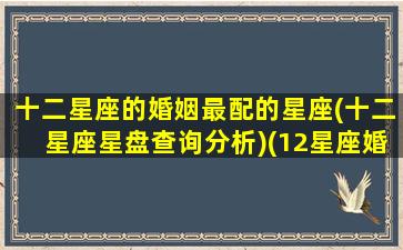 十二星座的婚姻最配的星座(十二星座星盘查询分析)(12星座婚姻配对大全)