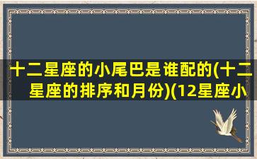 十二星座的小尾巴是谁配的(十二星座的排序和月份)(12星座小)