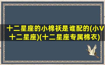 十二星座的小棉袄是谁配的(小V十二星座)(十二星座专属棉衣)