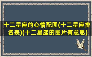 十二星座的心情配图(十二星座排名表)(十二星座的图片有意思)