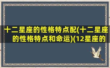 十二星座的性格特点配(十二星座的性格特点和命运)(12星座的性格特点排名)
