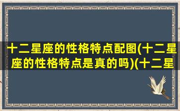 十二星座的性格特点配图(十二星座的性格特点是真的吗)(十二星座的性格特点简介)