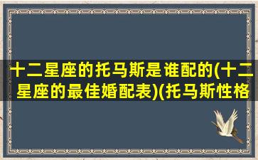 十二星座的托马斯是谁配的(十二星座的最佳婚配表)(托马斯性格测试)