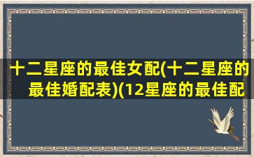 十二星座的最佳女配(十二星座的最佳婚配表)(12星座的最佳配偶)