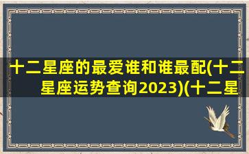 十二星座的最爱谁和谁最配(十二星座运势查询2023)(十二星座你最爱谁)