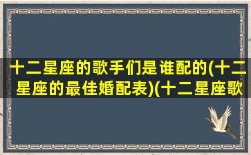 十二星座的歌手们是谁配的(十二星座的最佳婚配表)(十二星座歌声排行)