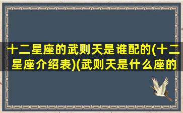 十二星座的武则天是谁配的(十二星座介绍表)(武则天是什么座的)