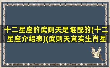 十二星座的武则天是谁配的(十二星座介绍表)(武则天真实生肖星座)