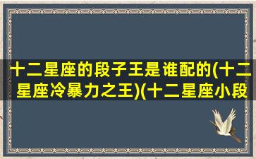 十二星座的段子王是谁配的(十二星座冷暴力之王)(十二星座小段子)