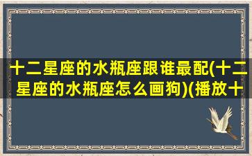 十二星座的水瓶座跟谁最配(十二星座的水瓶座怎么画狗)(播放十二星座水瓶座简笔画)