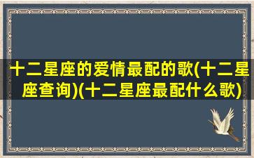 十二星座的爱情最配的歌(十二星座查询)(十二星座最配什么歌)