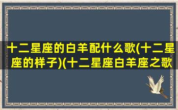 十二星座的白羊配什么歌(十二星座的样子)(十二星座白羊座之歌)