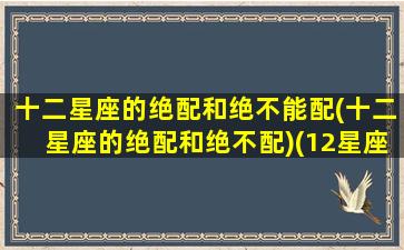 十二星座的绝配和绝不能配(十二星座的绝配和绝不配)(12星座的绝配星座和最佳死党)