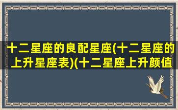 十二星座的良配星座(十二星座的上升星座表)(十二星座上升颜值排行)