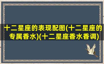 十二星座的表现配图(十二星座的专属香水)(十二星座香水香调)