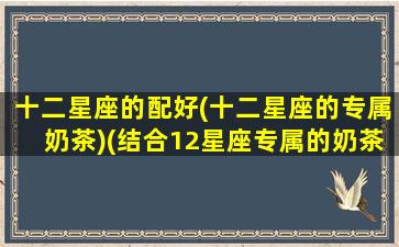 十二星座的配好(十二星座的专属奶茶)(结合12星座专属的奶茶)