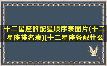 十二星座的配星顺序表图片(十二星座排名表)(十二星座各配什么星座)