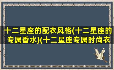 十二星座的配衣风格(十二星座的专属香水)(十二星座专属时尚衣服)