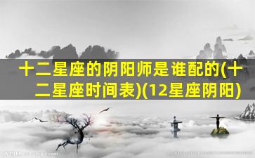 十二星座的阴阳师是谁配的(十二星座时间表)(12星座阴阳)