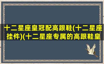 十二星座皇冠配高跟鞋(十二星座挂件)(十二星座专属的高跟鞋皇冠)