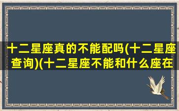 十二星座真的不能配吗(十二星座查询)(十二星座不能和什么座在一起)